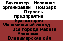 Бухгалтер › Название организации ­ Ломбард №1 › Отрасль предприятия ­ Бухгалтерия › Минимальный оклад ­ 11 000 - Все города Работа » Вакансии   . Владимирская обл.,Вязниковский р-н